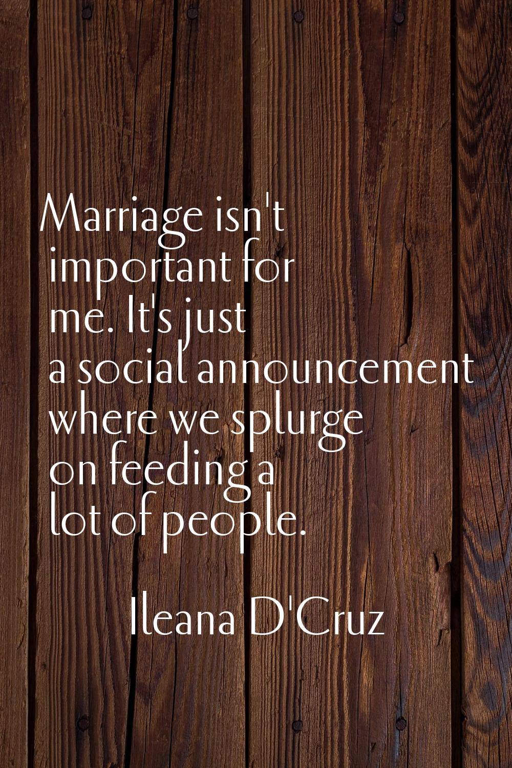 Marriage isn't important for me. It's just a social announcement where we splurge on feeding a lot 