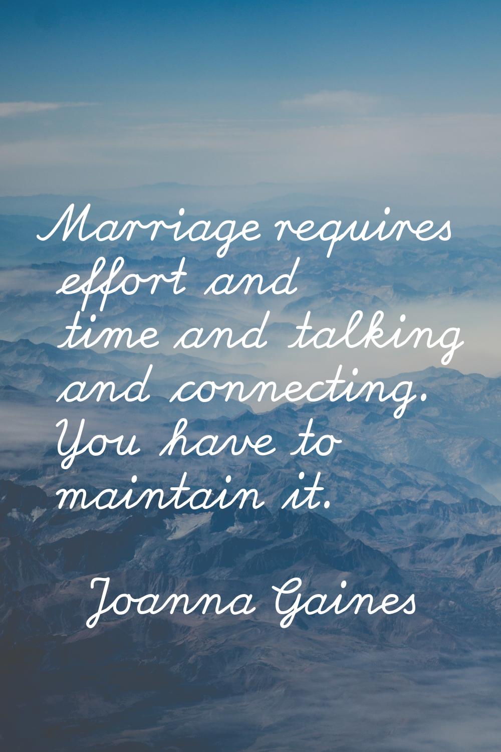 Marriage requires effort and time and talking and connecting. You have to maintain it.