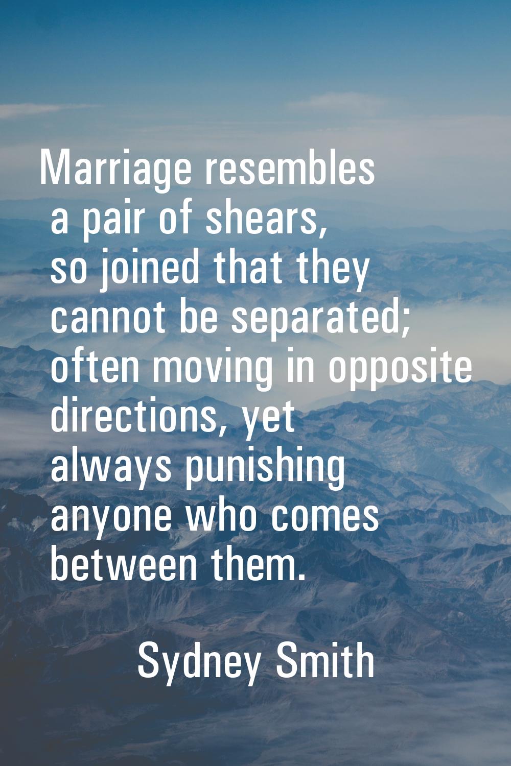 Marriage resembles a pair of shears, so joined that they cannot be separated; often moving in oppos