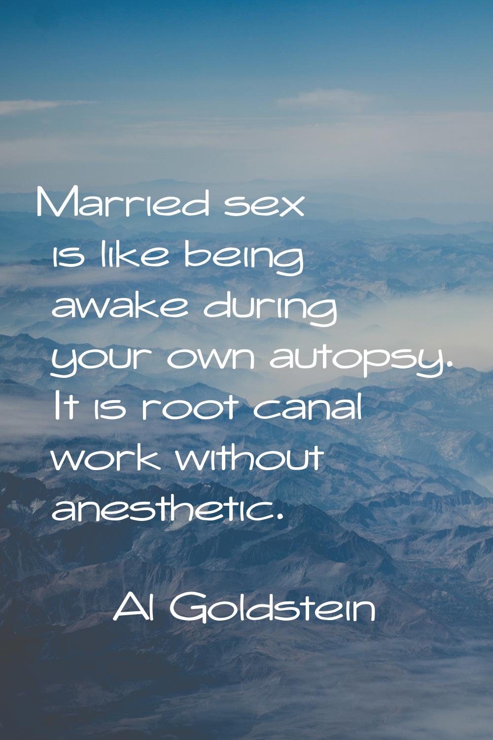 Married sex is like being awake during your own autopsy. It is root canal work without anesthetic.