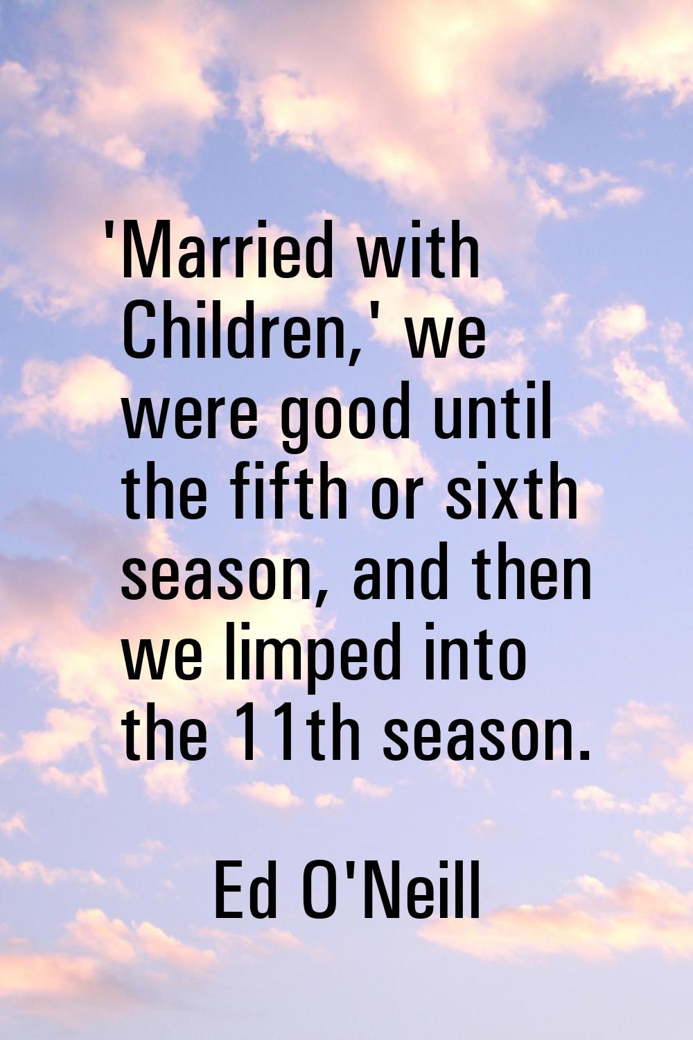 'Married with Children,' we were good until the fifth or sixth season, and then we limped into the 