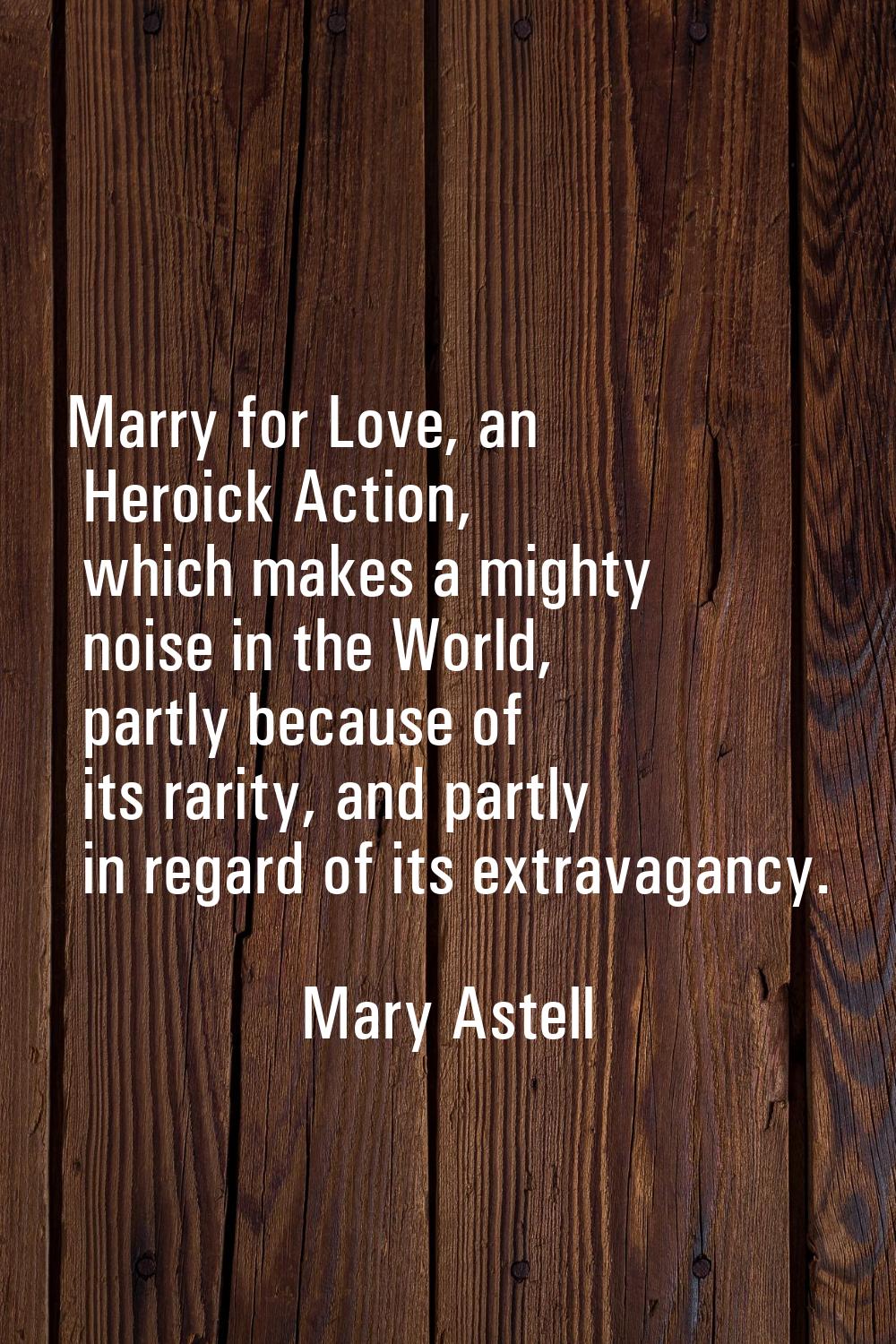 Marry for Love, an Heroick Action, which makes a mighty noise in the World, partly because of its r