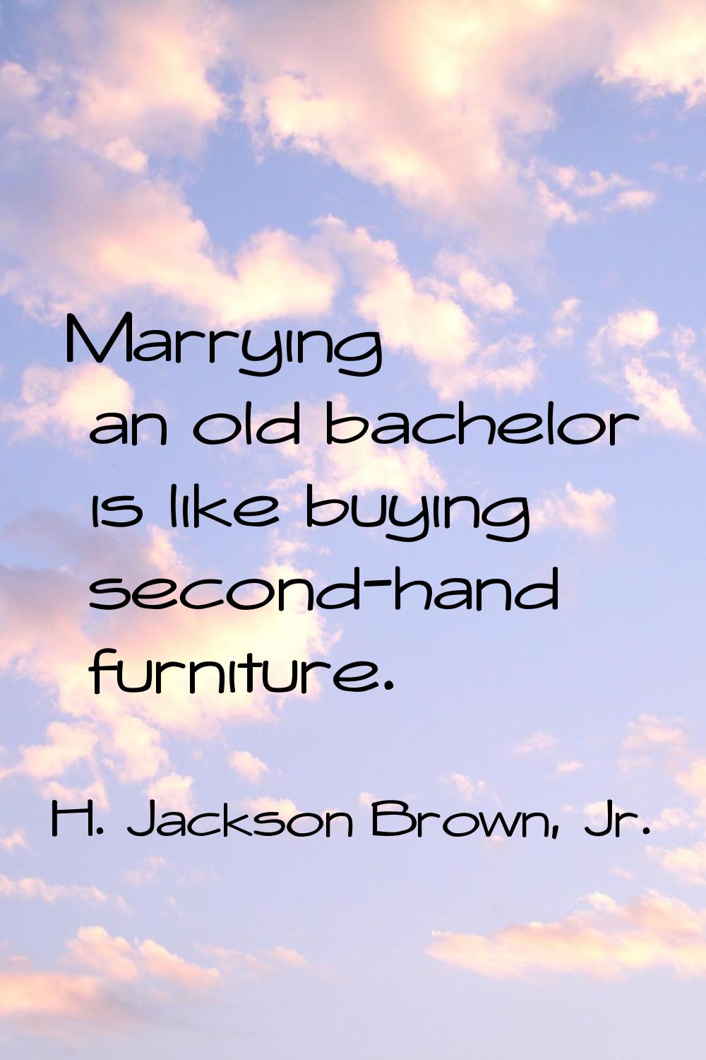 Marrying an old bachelor is like buying second-hand furniture.