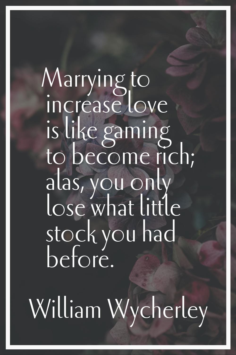 Marrying to increase love is like gaming to become rich; alas, you only lose what little stock you 