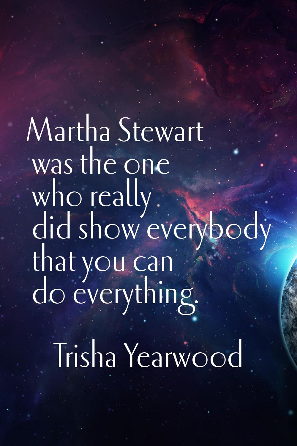 Martha Stewart was the one who really did show everybody that you can do everything.