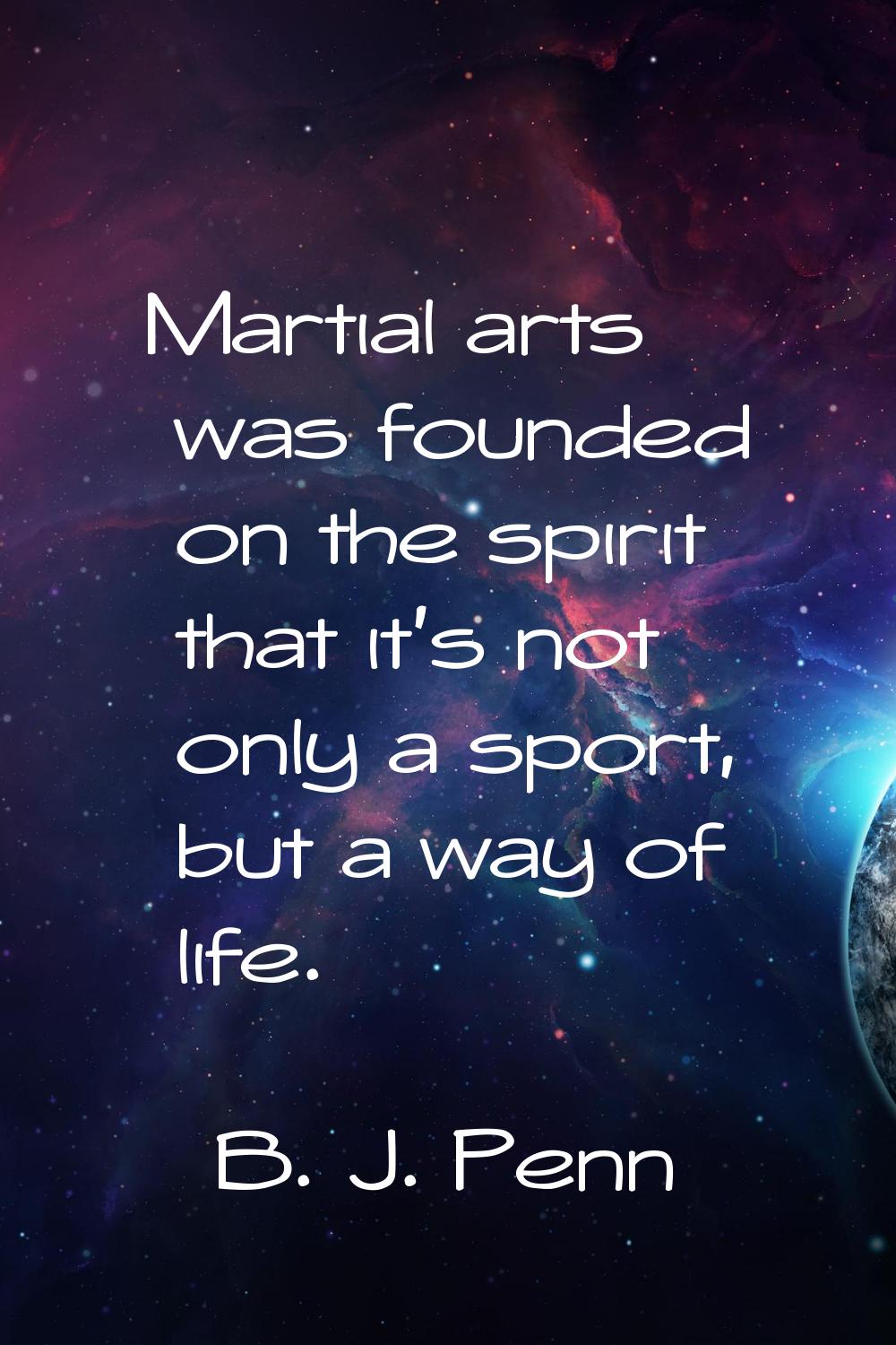 Martial arts was founded on the spirit that it's not only a sport, but a way of life.