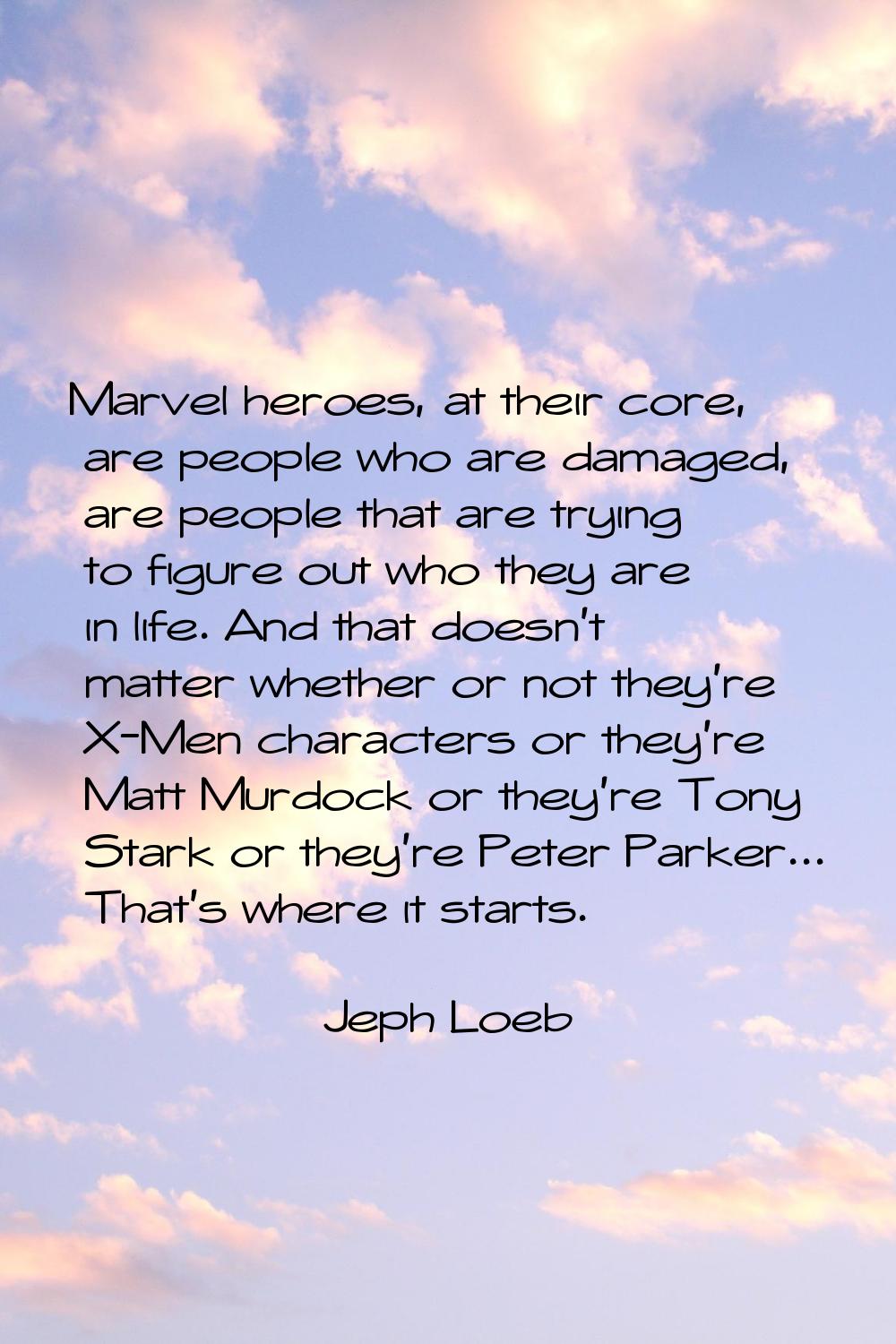 Marvel heroes, at their core, are people who are damaged, are people that are trying to figure out 