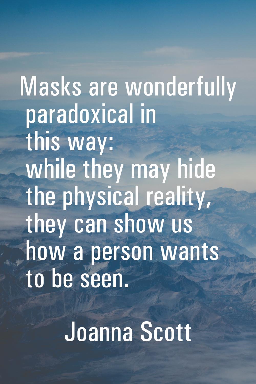 Masks are wonderfully paradoxical in this way: while they may hide the physical reality, they can s