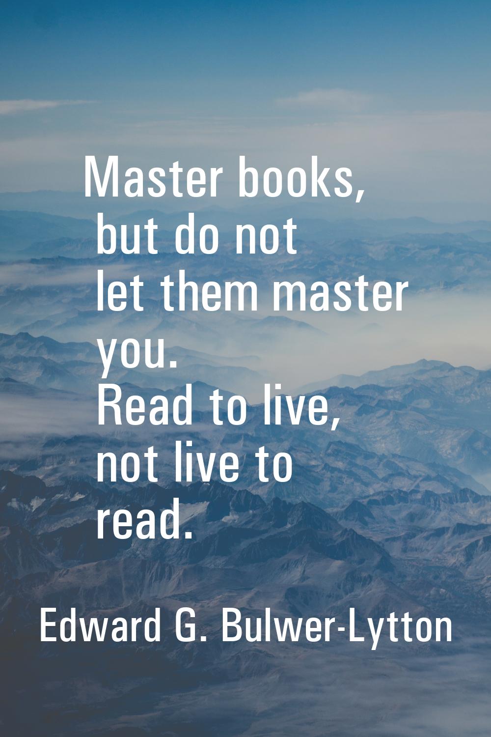 Master books, but do not let them master you. Read to live, not live to read.