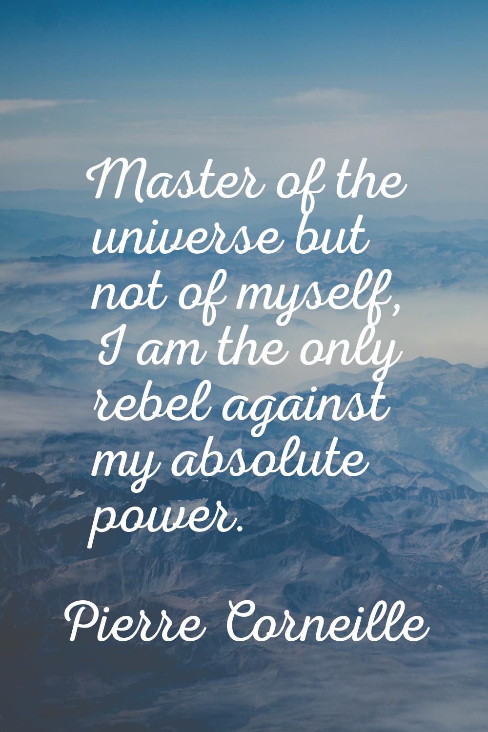 Master of the universe but not of myself, I am the only rebel against my absolute power.