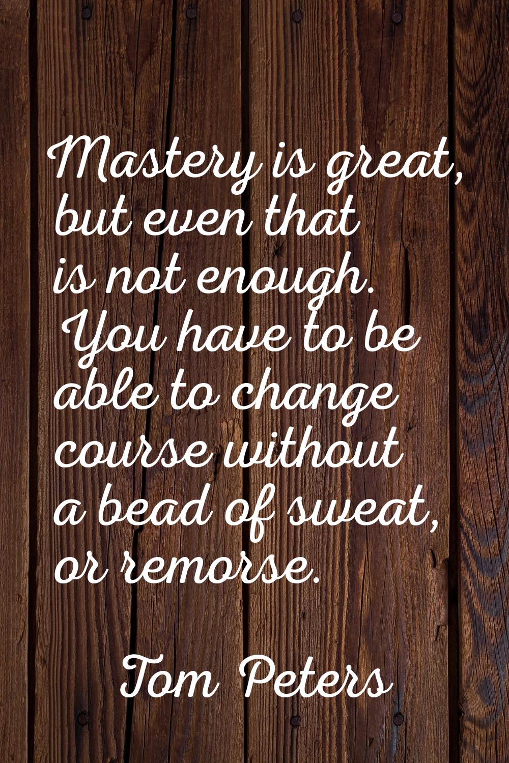 Mastery is great, but even that is not enough. You have to be able to change course without a bead 