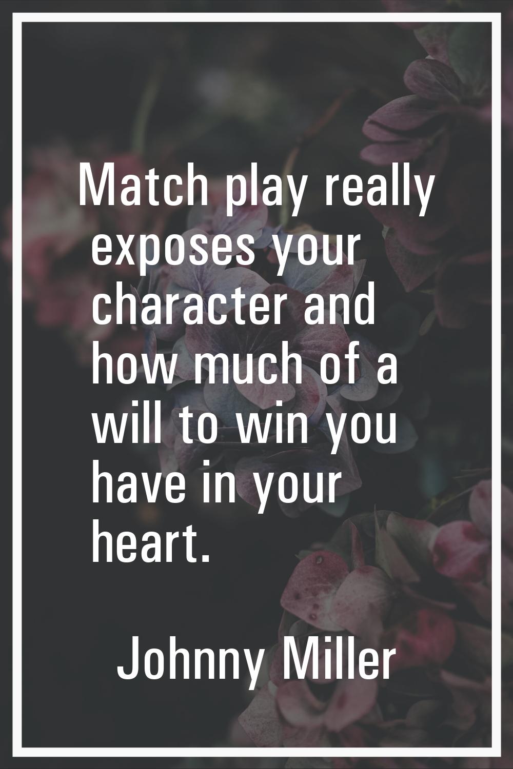 Match play really exposes your character and how much of a will to win you have in your heart.