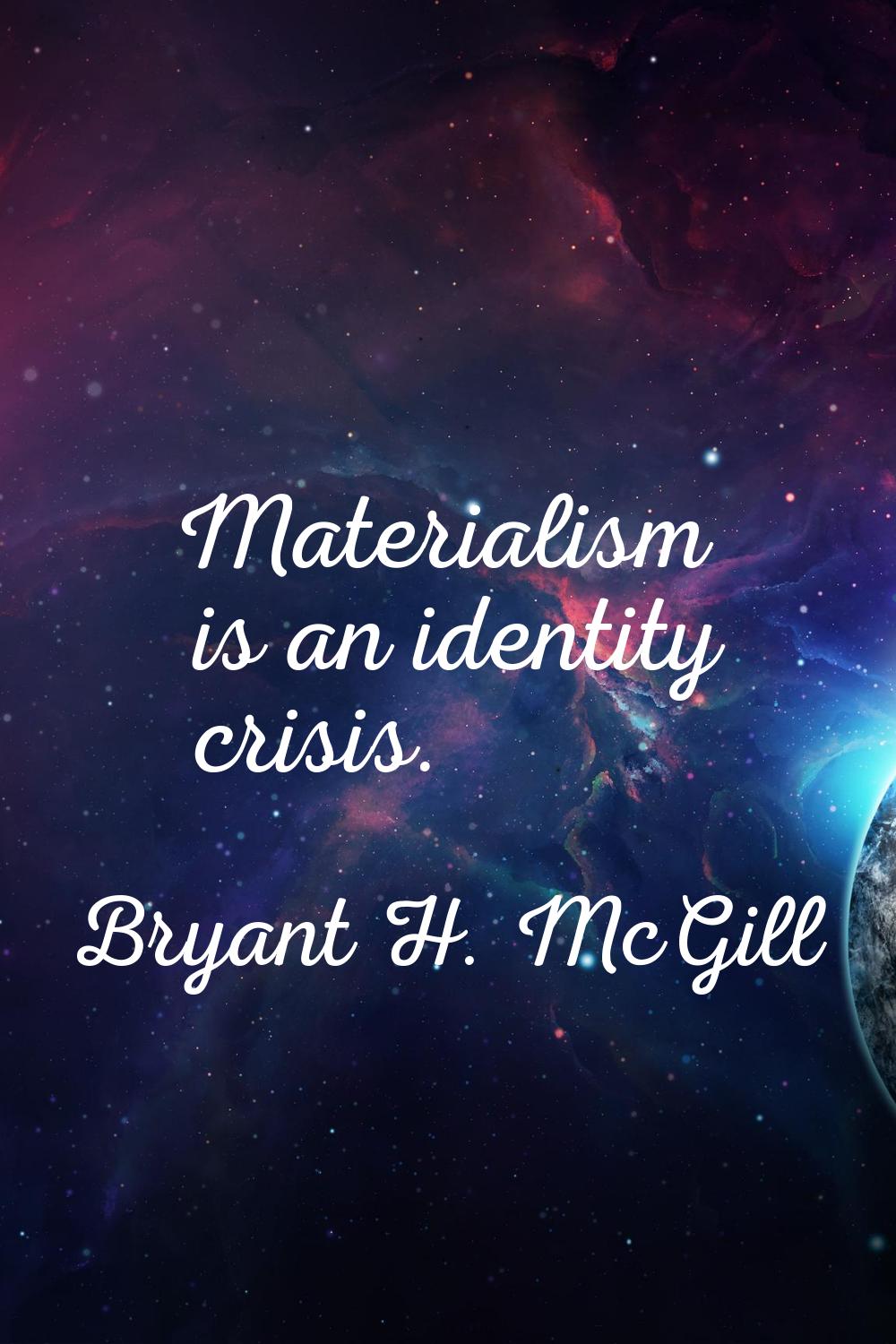 Materialism is an identity crisis.