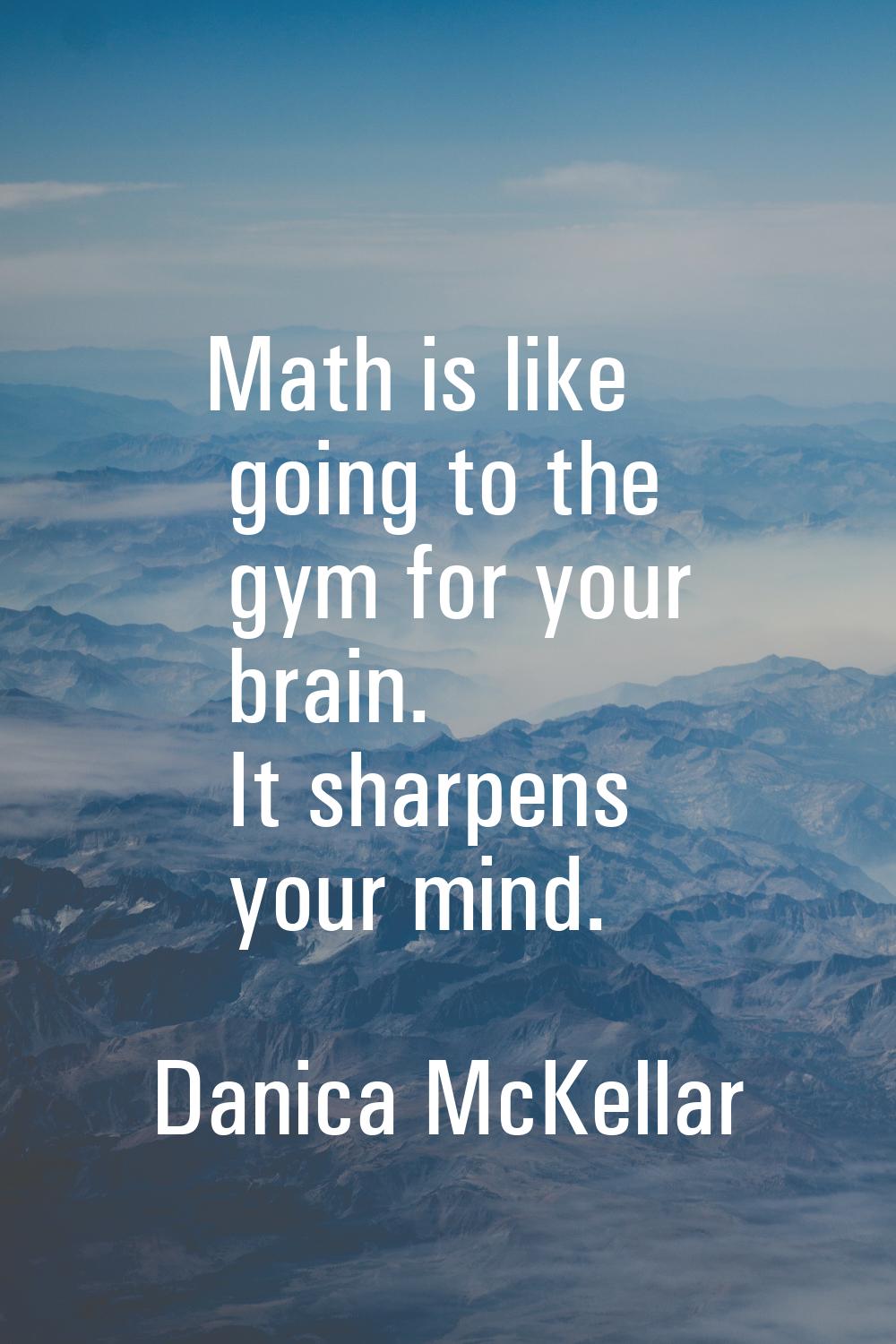 Math is like going to the gym for your brain. It sharpens your mind.