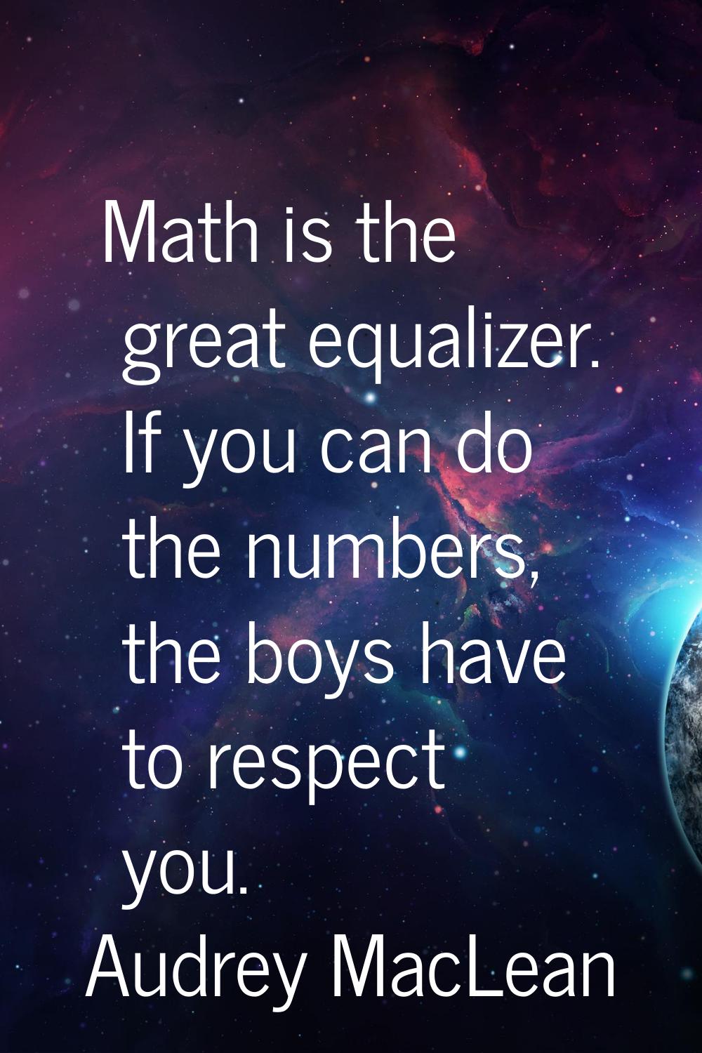 Math is the great equalizer. If you can do the numbers, the boys have to respect you.