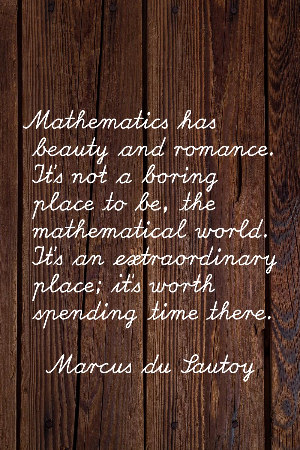 Mathematics has beauty and romance. It's not a boring place to be, the mathematical world. It's an 