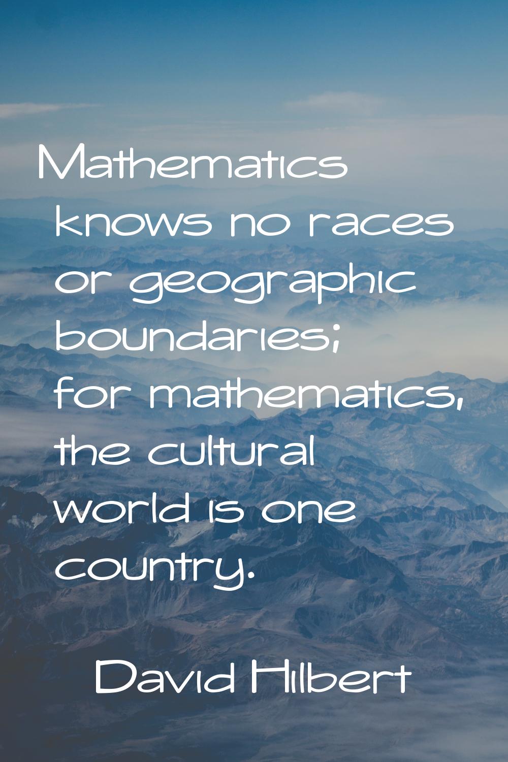 Mathematics knows no races or geographic boundaries; for mathematics, the cultural world is one cou