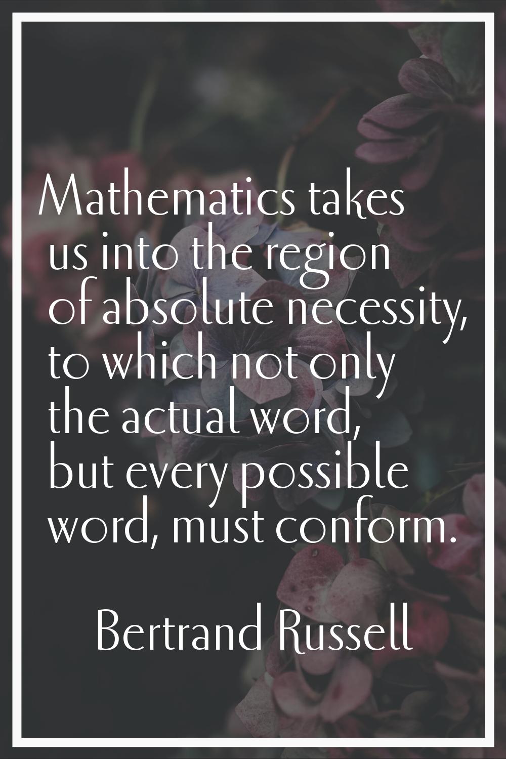 Mathematics takes us into the region of absolute necessity, to which not only the actual word, but 