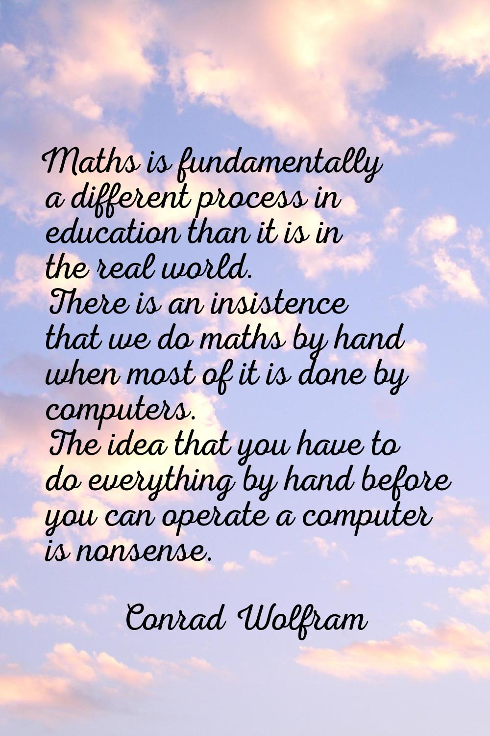 Maths is fundamentally a different process in education than it is in the real world. There is an i