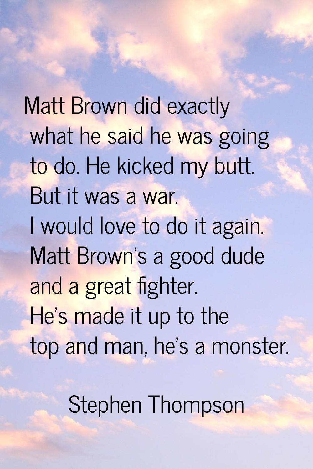 Matt Brown did exactly what he said he was going to do. He kicked my butt. But it was a war. I woul