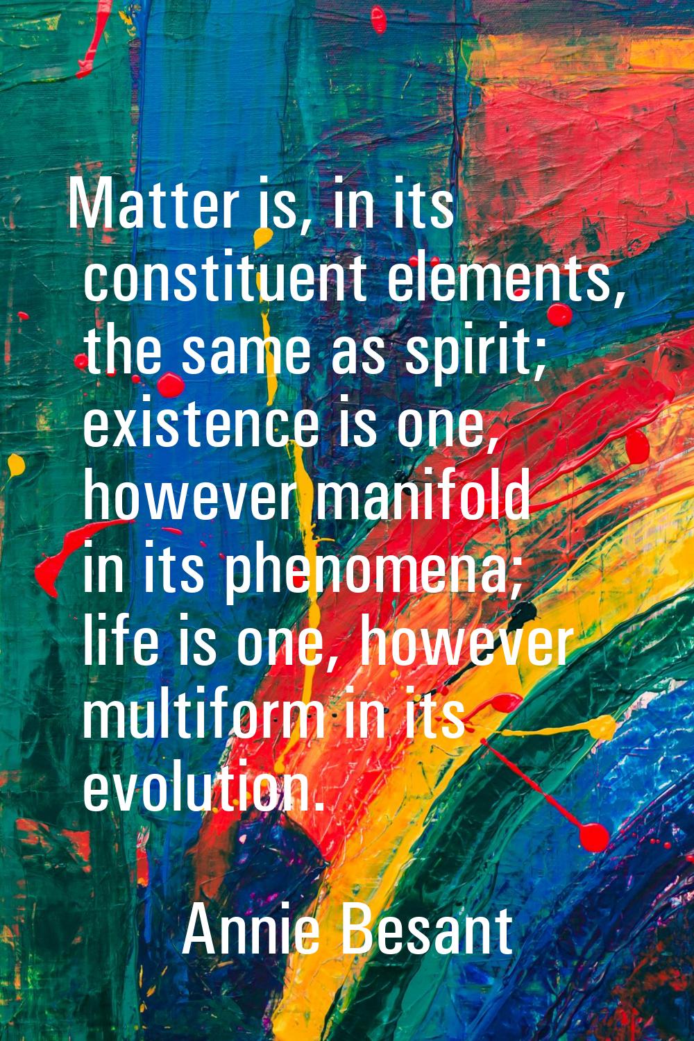 Matter is, in its constituent elements, the same as spirit; existence is one, however manifold in i