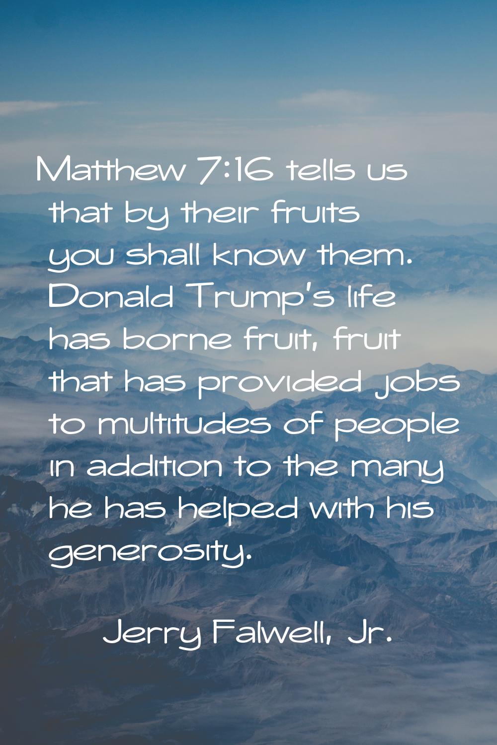 Matthew 7:16 tells us that by their fruits you shall know them. Donald Trump's life has borne fruit