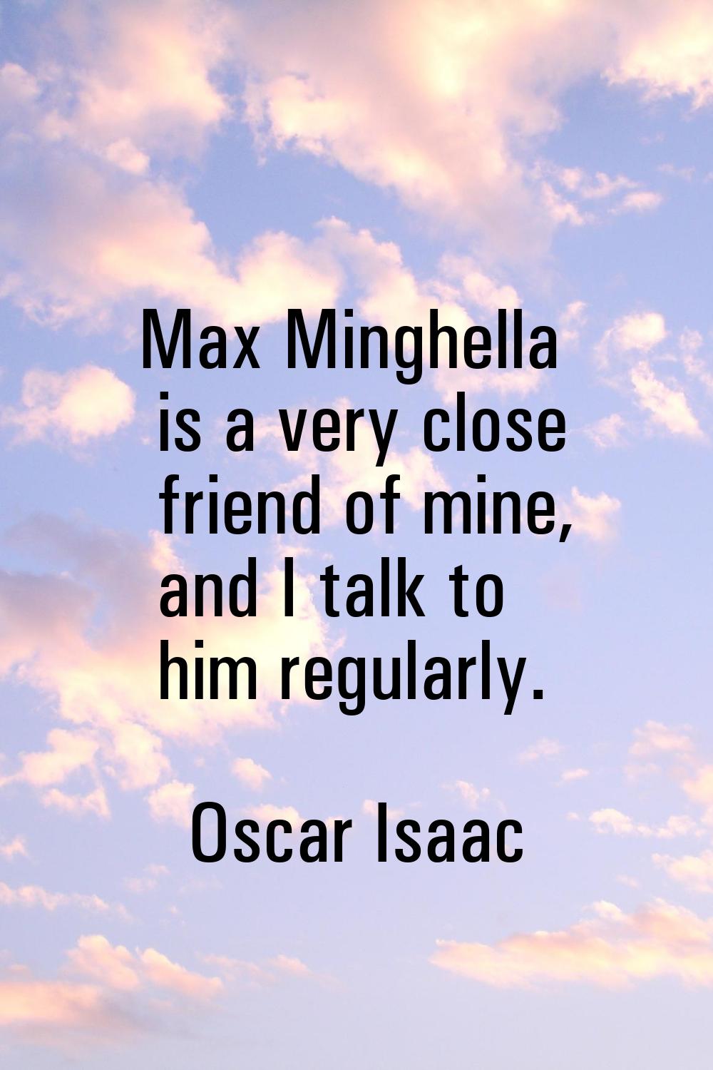 Max Minghella is a very close friend of mine, and I talk to him regularly.