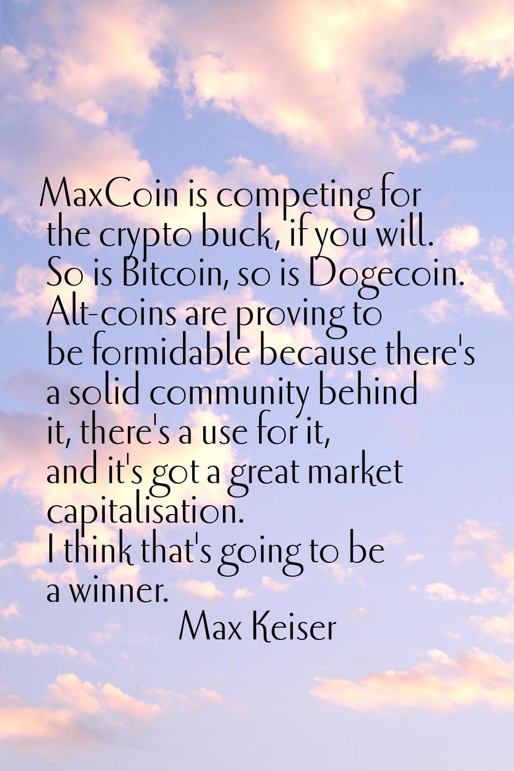 MaxCoin is competing for the crypto buck, if you will. So is Bitcoin, so is Dogecoin. Alt-coins are