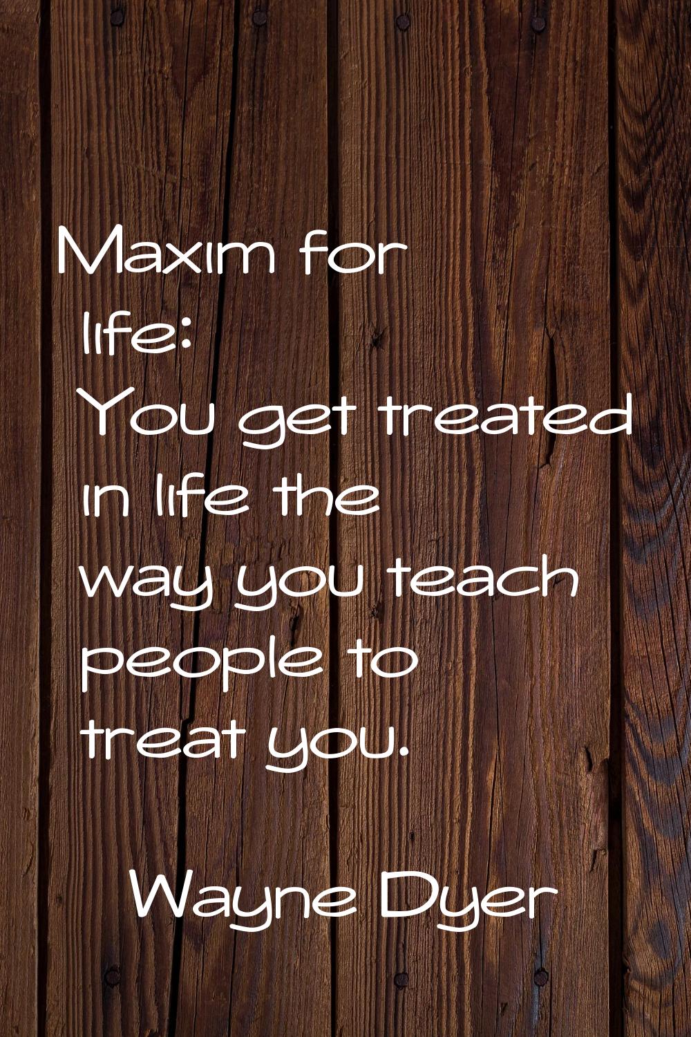 Maxim for life: You get treated in life the way you teach people to treat you.