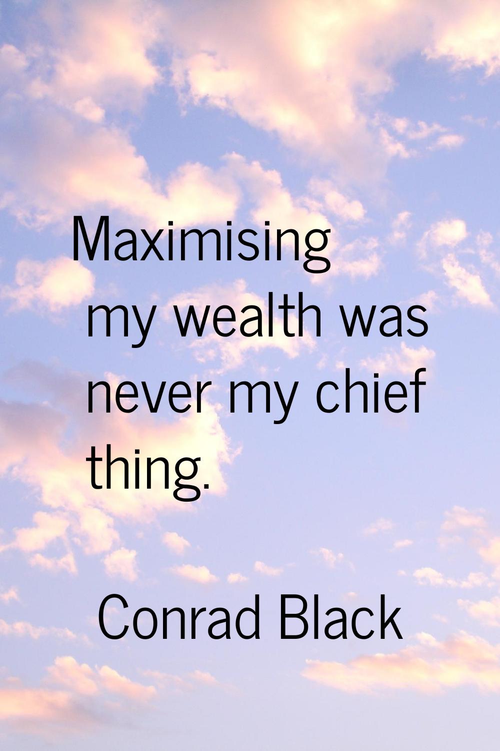 Maximising my wealth was never my chief thing.