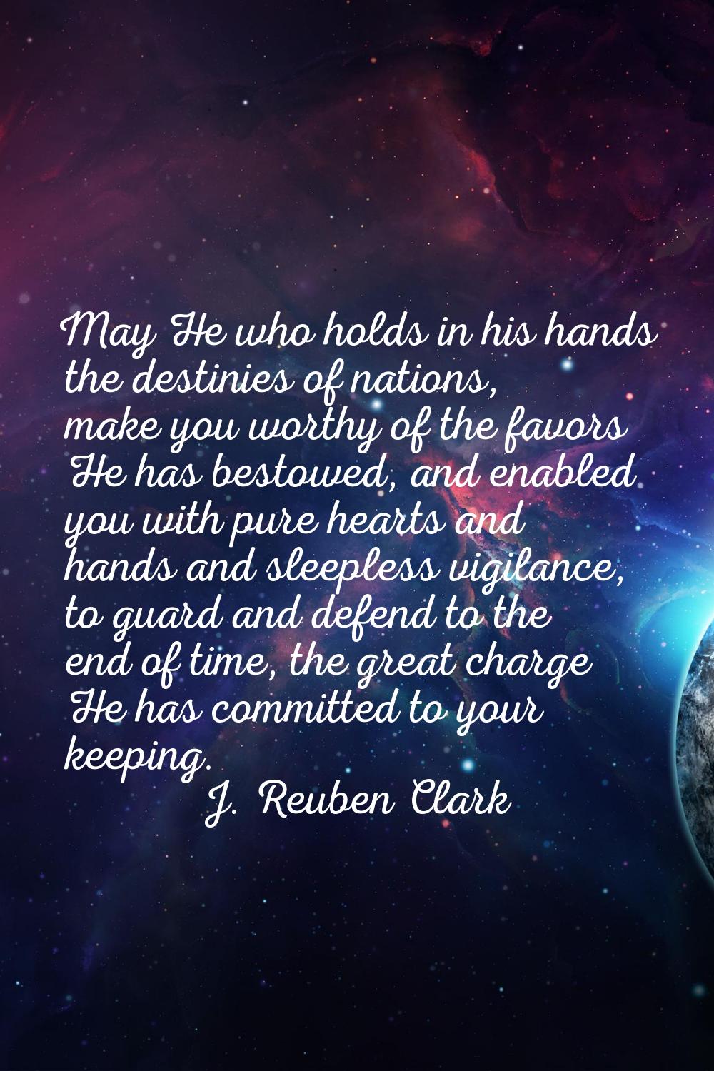 May He who holds in his hands the destinies of nations, make you worthy of the favors He has bestow