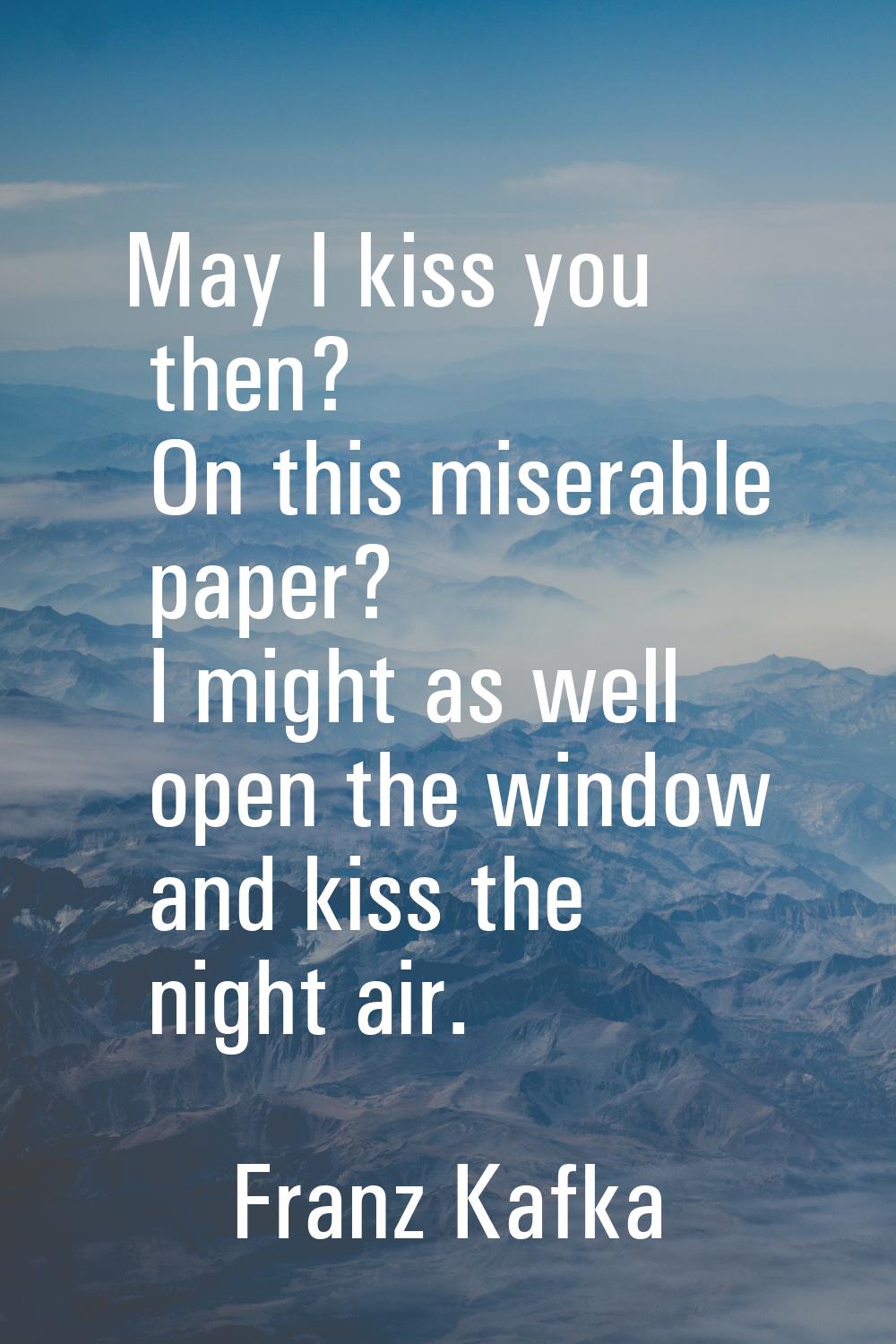May I kiss you then? On this miserable paper? I might as well open the window and kiss the night ai