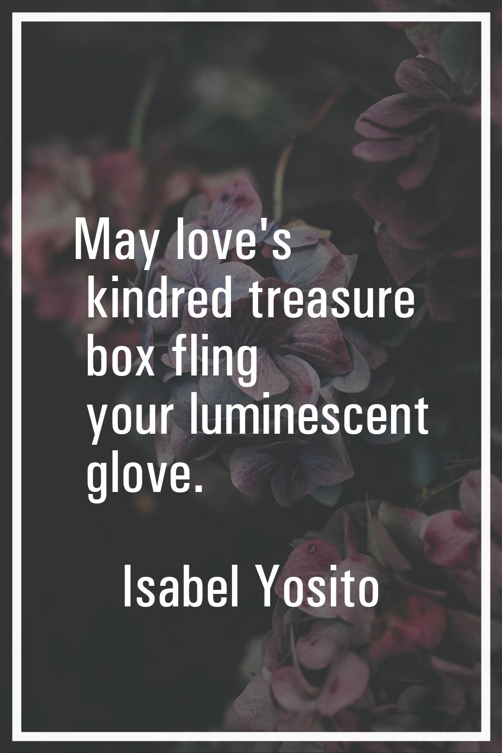 May love's kindred treasure box fling your luminescent glove.