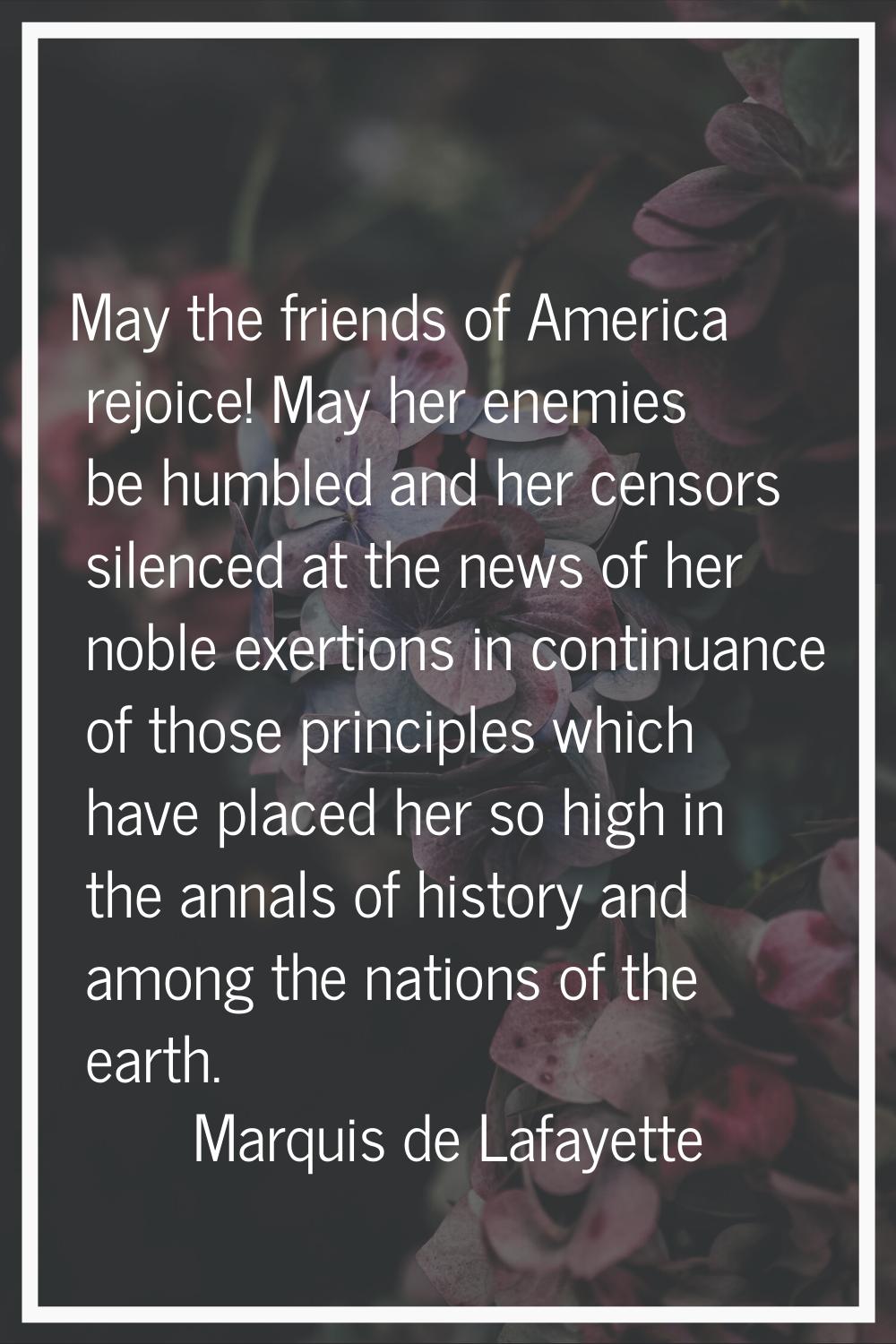 May the friends of America rejoice! May her enemies be humbled and her censors silenced at the news