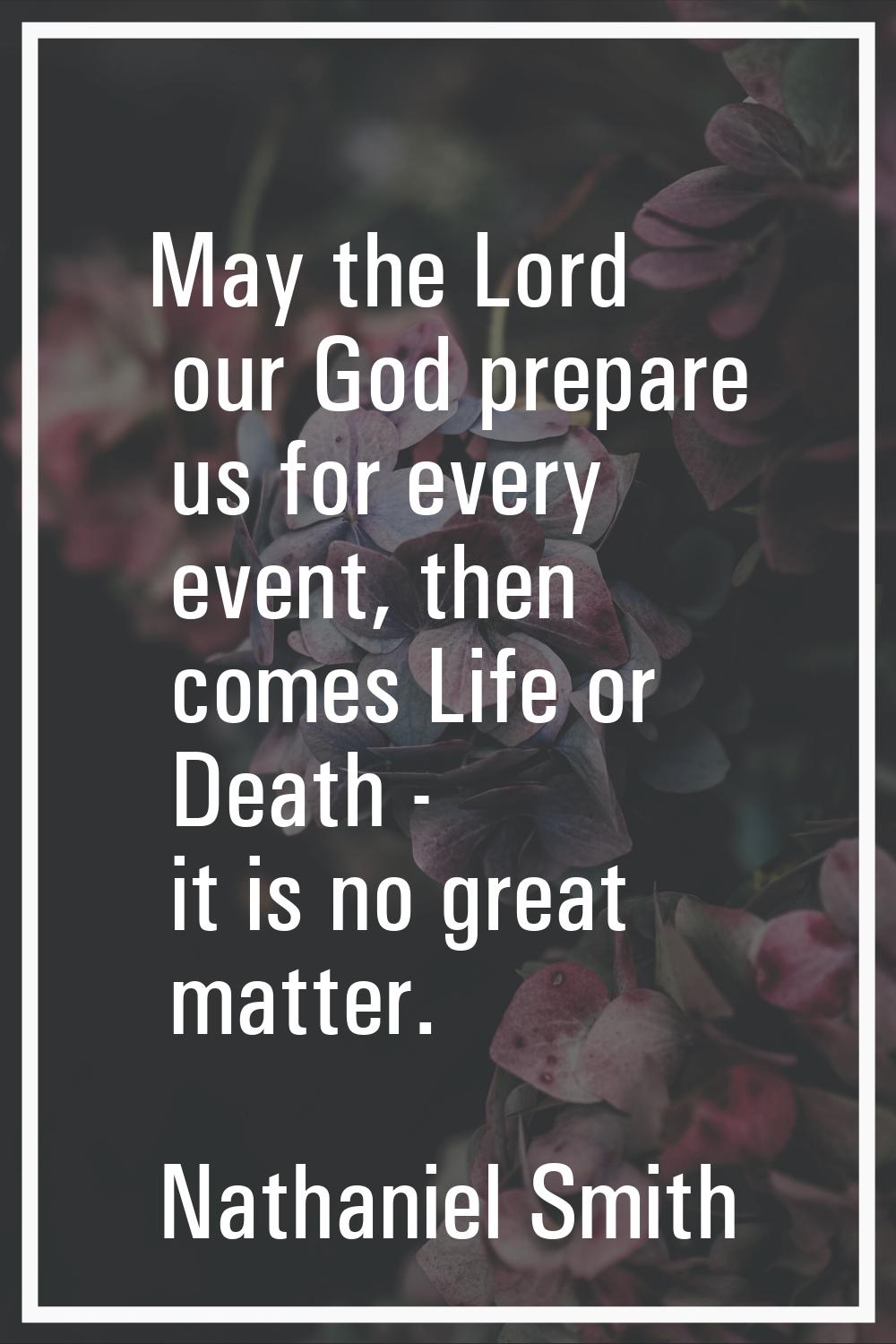 May the Lord our God prepare us for every event, then comes Life or Death - it is no great matter.