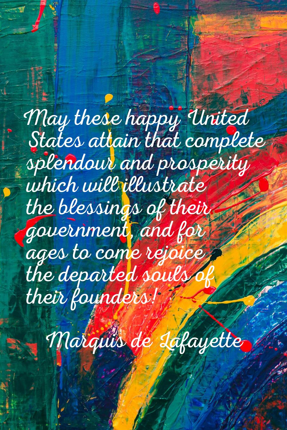 May these happy United States attain that complete splendour and prosperity which will illustrate t
