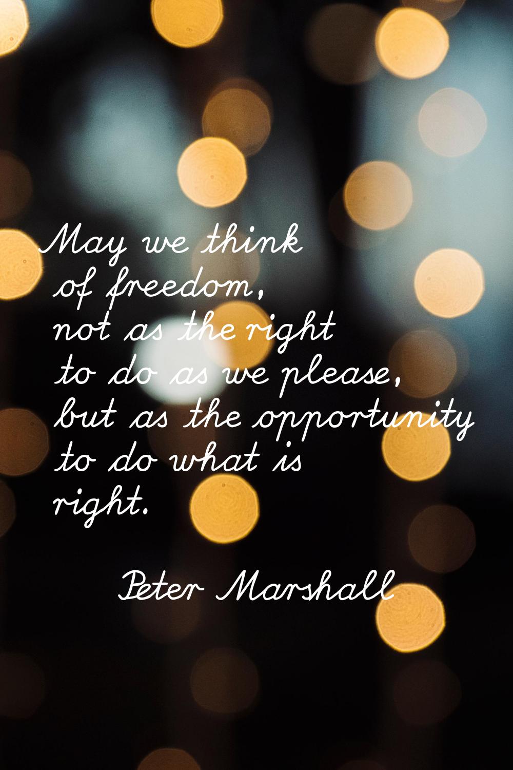 May we think of freedom, not as the right to do as we please, but as the opportunity to do what is 