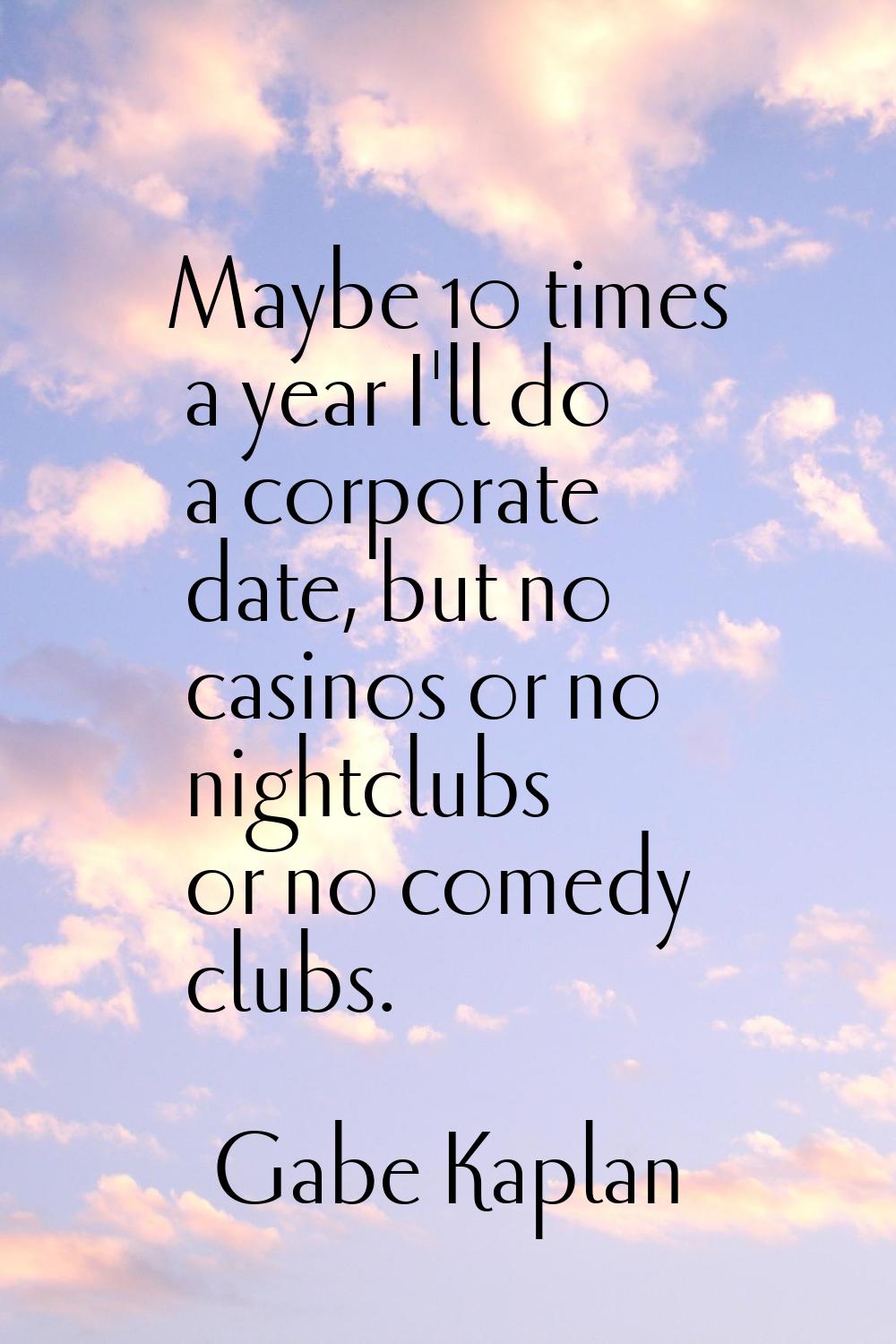 Maybe 10 times a year I'll do a corporate date, but no casinos or no nightclubs or no comedy clubs.