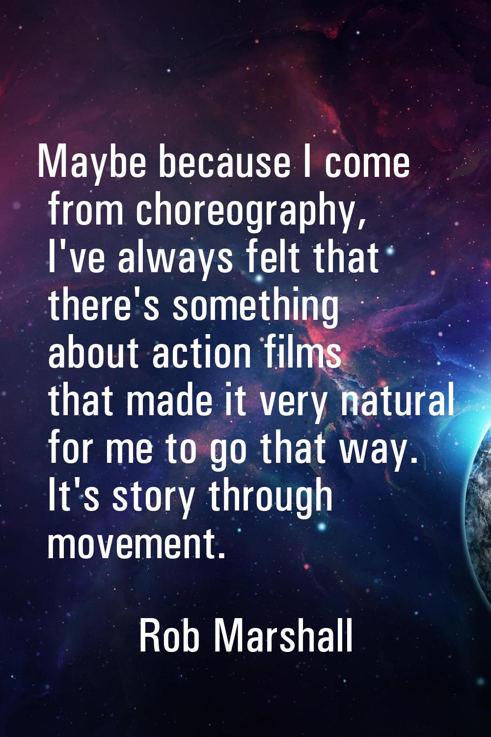 Maybe because I come from choreography, I've always felt that there's something about action films 