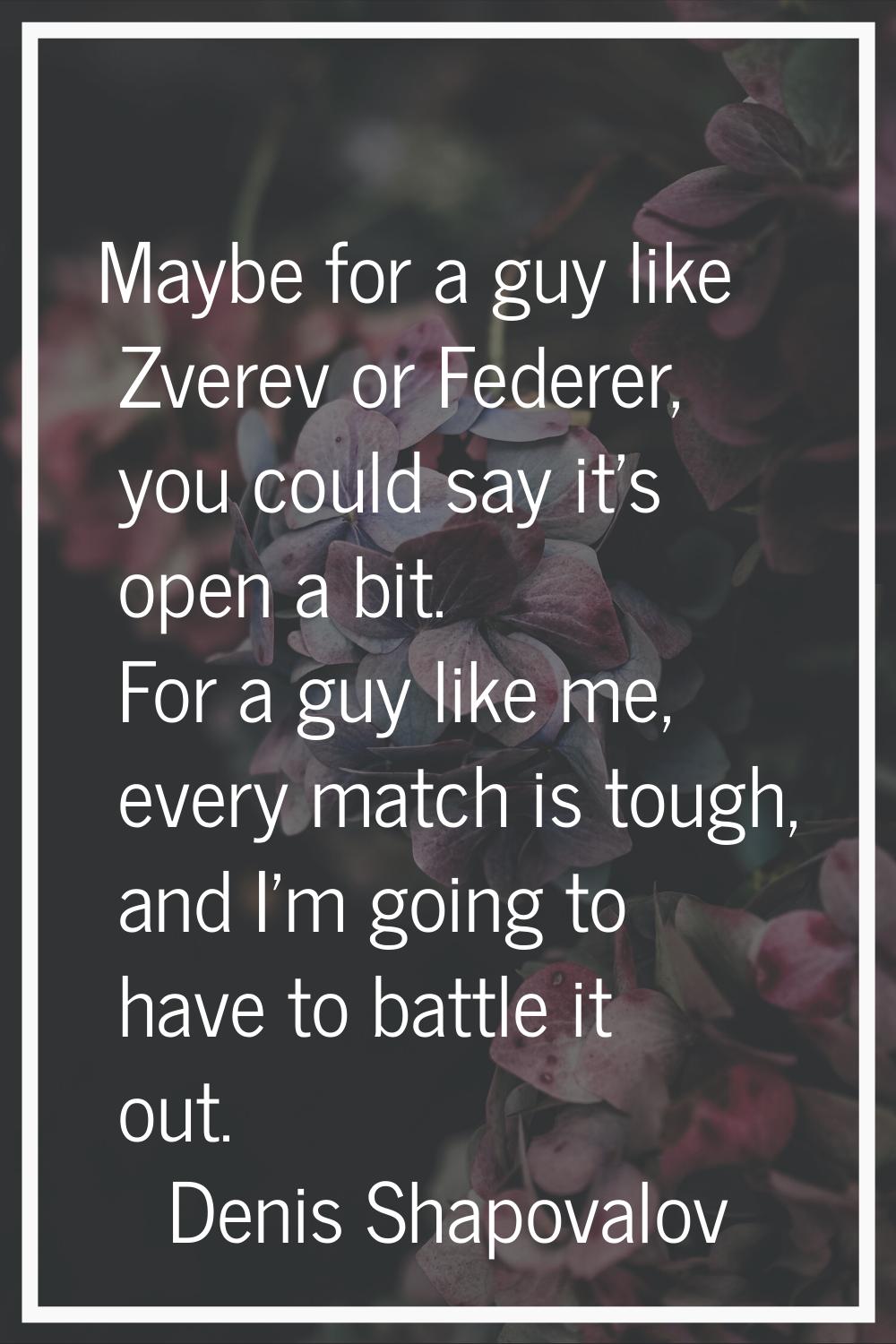 Maybe for a guy like Zverev or Federer, you could say it's open a bit. For a guy like me, every mat