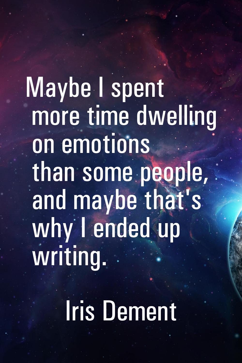 Maybe I spent more time dwelling on emotions than some people, and maybe that's why I ended up writ
