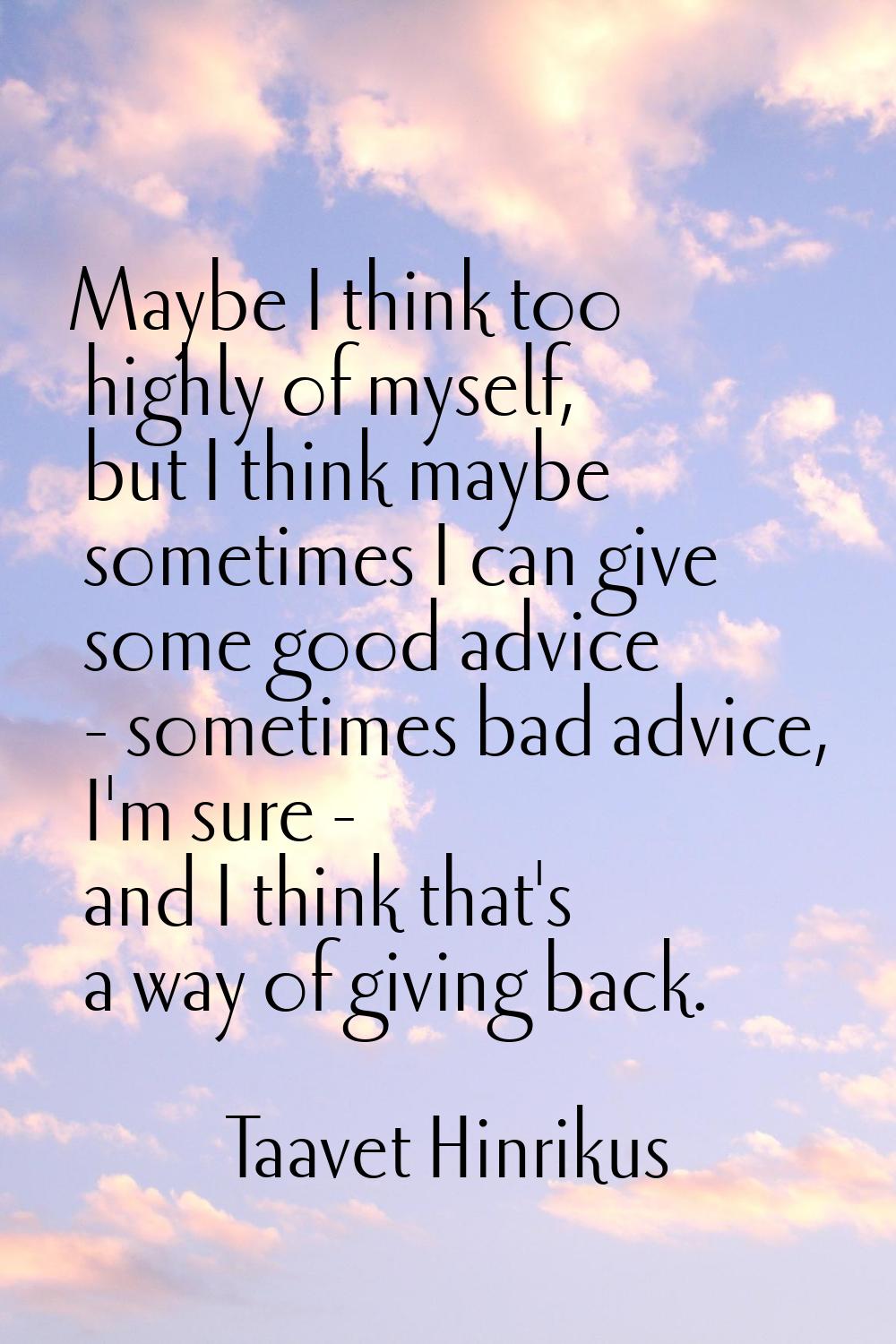 Maybe I think too highly of myself, but I think maybe sometimes I can give some good advice - somet