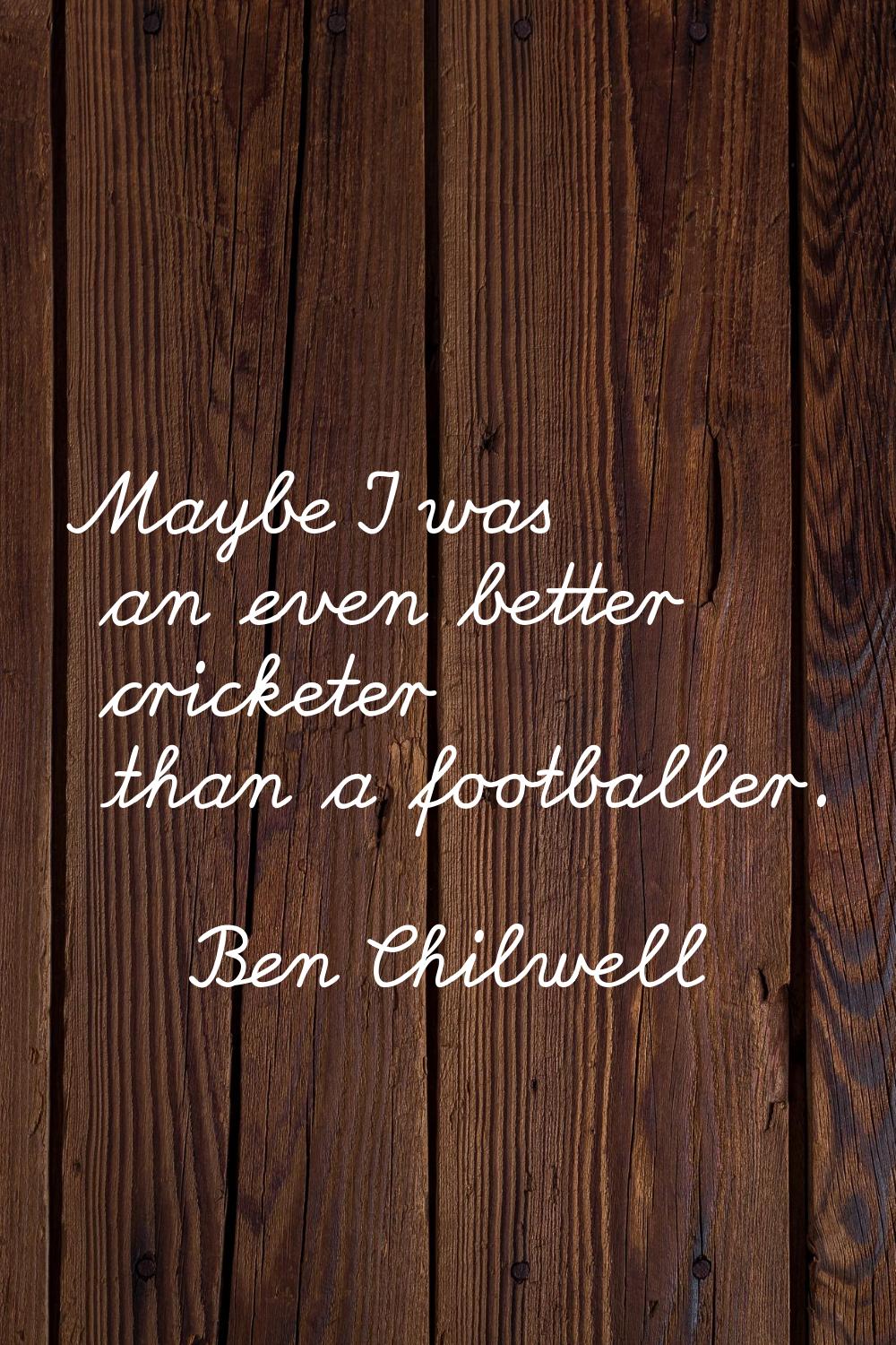 Maybe I was an even better cricketer than a footballer.
