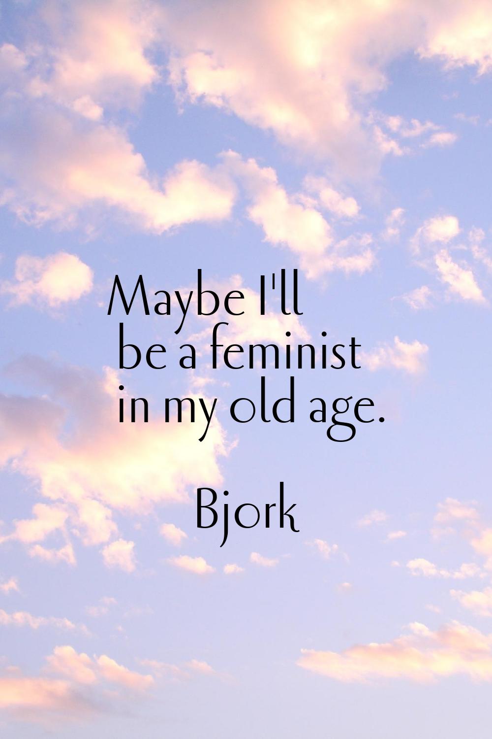 Maybe I'll be a feminist in my old age.