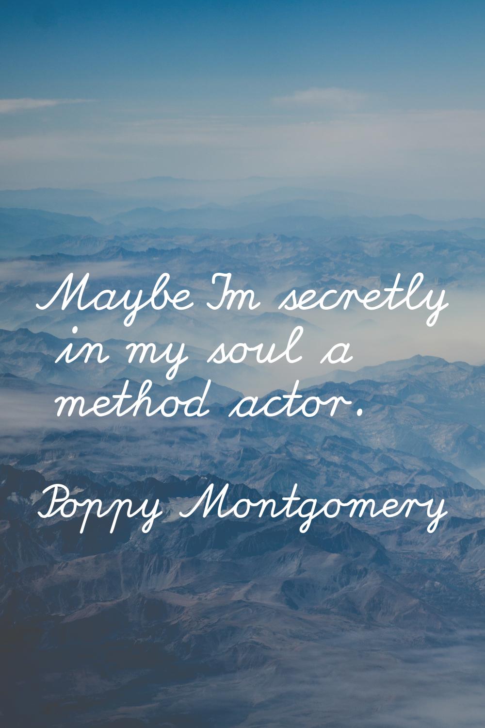 Maybe I'm secretly in my soul a method actor.