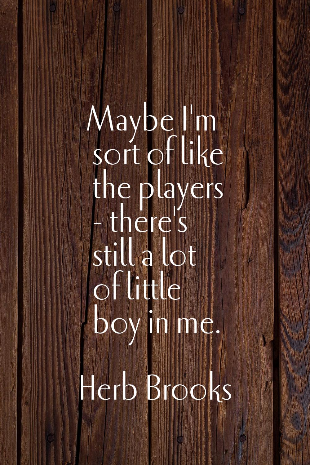 Maybe I'm sort of like the players - there's still a lot of little boy in me.