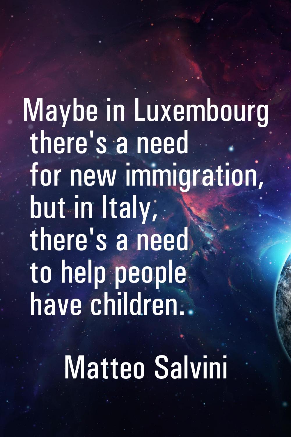 Maybe in Luxembourg there's a need for new immigration, but in Italy, there's a need to help people
