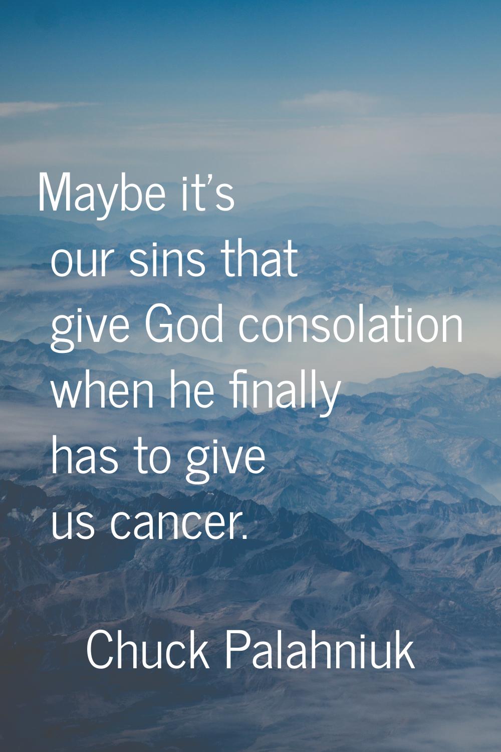 Maybe it's our sins that give God consolation when he finally has to give us cancer.