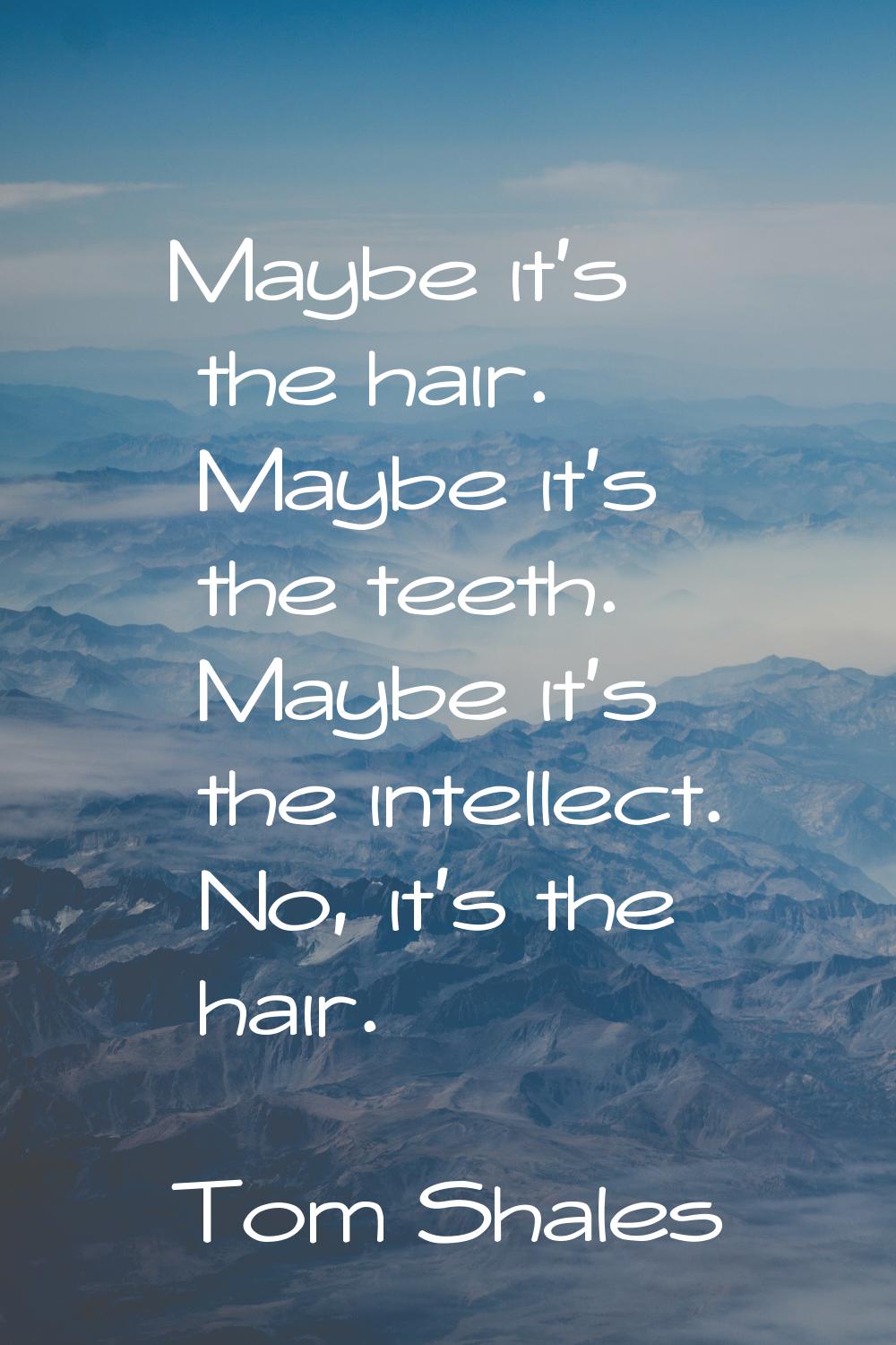 Maybe it's the hair. Maybe it's the teeth. Maybe it's the intellect. No, it's the hair.