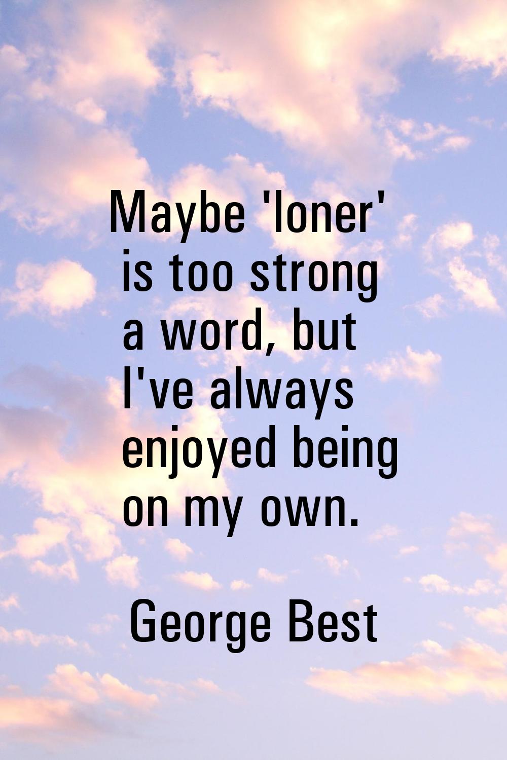 Maybe 'loner' is too strong a word, but I've always enjoyed being on my own.